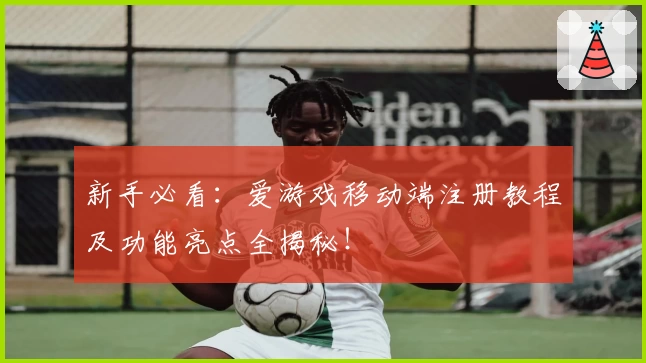 新手必看:爱游戏移动端注册教程及功能亮点全揭秘!