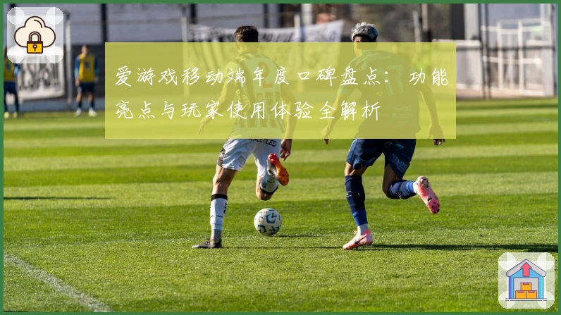 爱游戏移动端年度口碑盘点：功能亮点与玩家使用体验全解析