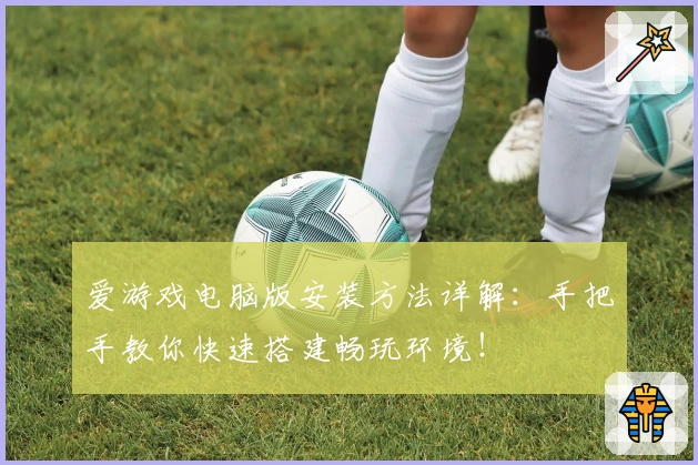 爱游戏电脑版安装方法详解：手把手教你快速搭建畅玩环境！