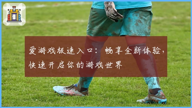 爱游戏极速入口：畅享全新体验，快速开启你的游戏世界